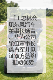 王忠林会见东风汽车董事长杨青、华为公司轮值董事长徐直军并见证双方签约 推动优势互补 实现共赢发展