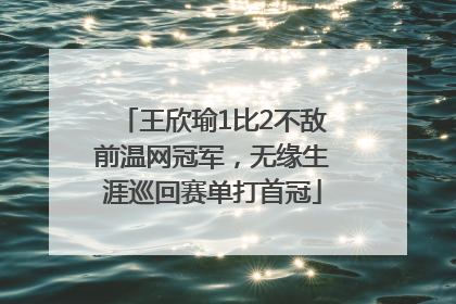 王欣瑜1比2不敌前温网冠军，无缘生涯巡回赛单打首冠