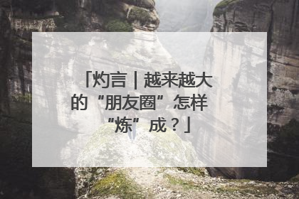 灼言｜越来越大的“朋友圈”怎样“炼”成？