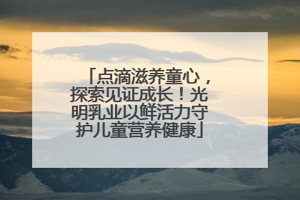 点滴滋养童心，探索见证成长！光明乳业以鲜活力守护儿童营养健康