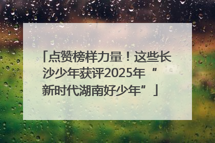 点赞榜样力量！这些长沙少年获评2025年“新时代湖南好少年”