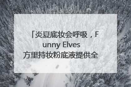 炎夏底妆会呼吸，Funny Elves方里持妆粉底液提供全肤质底妆新解法