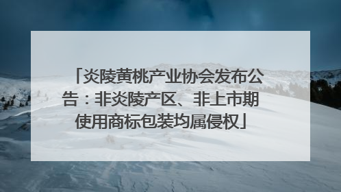 炎陵黄桃产业协会发布公告：非炎陵产区、非上市期使用商标包装均属侵权