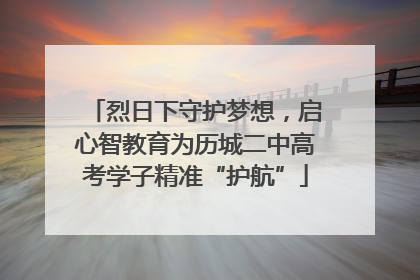 烈日下守护梦想，启心智教育为历城二中高考学子精准“护航”