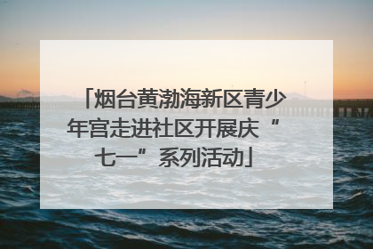 烟台黄渤海新区青少年宫走进社区开展庆“七一”系列活动