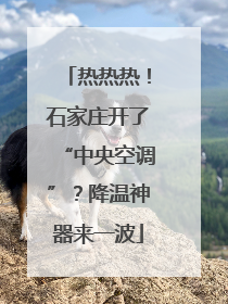 热热热！石家庄开了“中央空调”？降温神器来一波