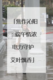 焦作沁阳：端午情浓 电力守护艾叶飘香