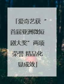 爱奇艺获“首届亚洲微短剧大奖”两项荣誉 精品化显成效