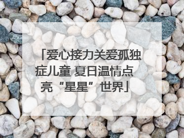 爱心接力关爱孤独症儿童 夏日温情点亮“星星”世界
