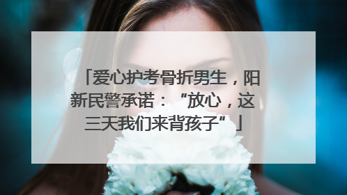 爱心护考骨折男生，阳新民警承诺：“放心，这三天我们来背孩子”