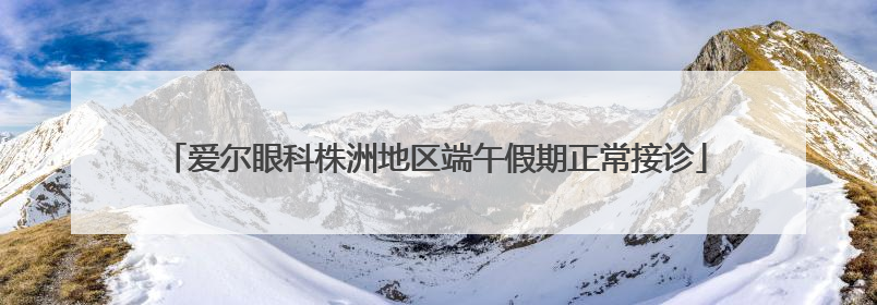 爱尔眼科株洲地区端午假期正常接诊