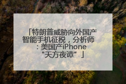 特朗普威胁向外国产智能手机征税，分析师：美国产iPhone“天方夜谭”