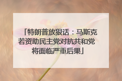 特朗普放狠话：马斯克若资助民主党对抗共和党 将面临严重后果