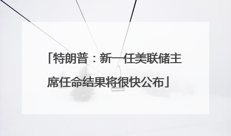 特朗普：新一任美联储主席任命结果将很快公布