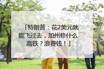 特朗普：花2美元就能飞过去，加州修什么高铁？浪费钱！