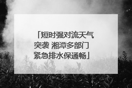 短时强对流天气突袭 湘潭多部门紧急排水保通畅