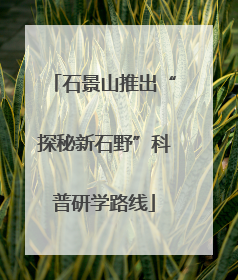 石景山推出“探秘新石野”科普研学路线