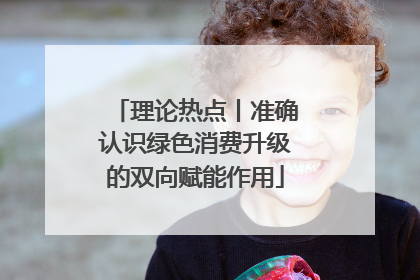 理论热点丨准确认识绿色消费升级的双向赋能作用