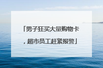 男子狂买大量购物卡，超市员工赶紧报警