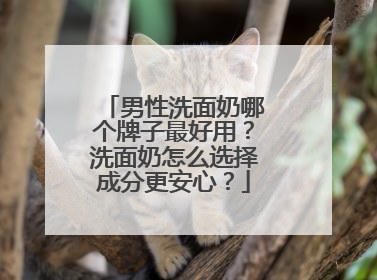 男性洗面奶哪个牌子最好用？洗面奶怎么选择成分更安心？