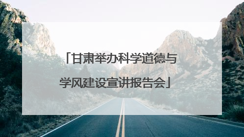 甘肃举办科学道德与学风建设宣讲报告会