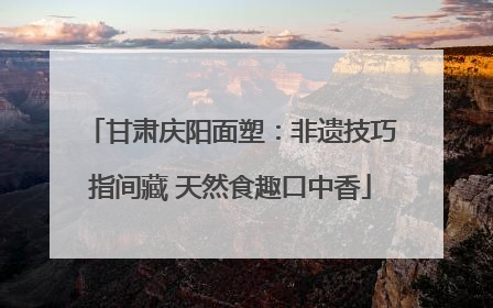 甘肃庆阳面塑：非遗技巧指间藏 天然食趣口中香