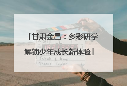 甘肃金昌：多彩研学解锁少年成长新体验