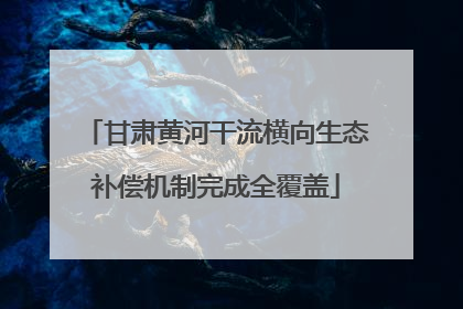 甘肃黄河干流横向生态补偿机制完成全覆盖
