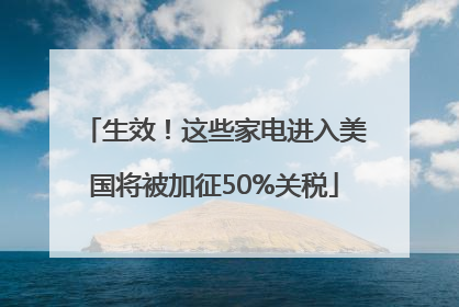 生效！这些家电进入美国将被加征50%关税