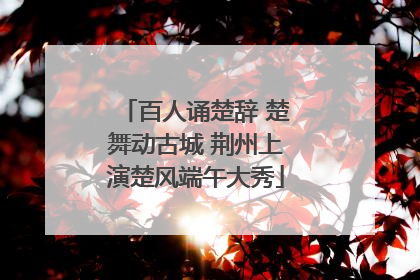百人诵楚辞 楚舞动古城 荆州上演楚风端午大秀