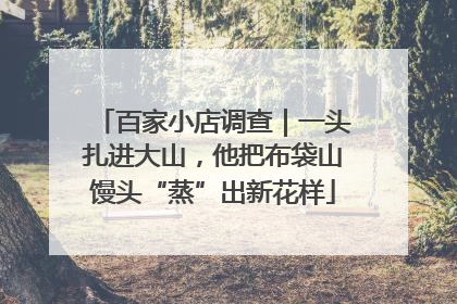 百家小店调查｜一头扎进大山，他把布袋山馒头“蒸”出新花样
