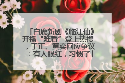 白鹿新剧《临江仙》开播“难看”登上热搜，于正、黄奕回应争议：有人眼红，习惯了