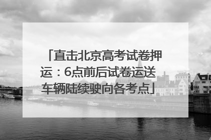 直击北京高考试卷押运：6点前后试卷运送车辆陆续驶向各考点