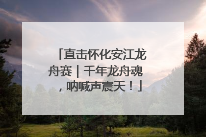 直击怀化安江龙舟赛｜千年龙舟魂，呐喊声震天！