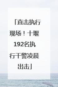 直击执行现场！十堰192名执行干警凌晨出击