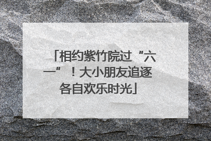 相约紫竹院过“六一”！大小朋友追逐各自欢乐时光