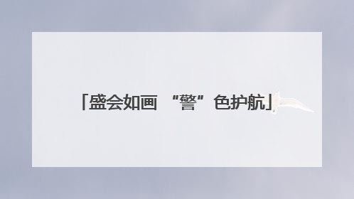 盛会如画 “警”色护航