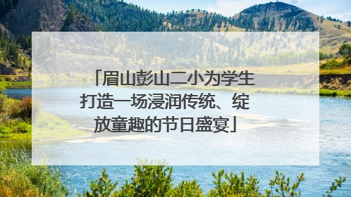 眉山彭山二小为学生打造一场浸润传统、绽放童趣的节日盛宴