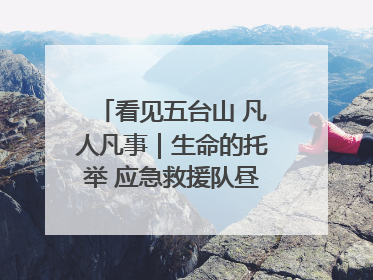 看见五台山 凡人凡事｜生命的托举 应急救援队昼夜连续作战成功救出两批被困游客