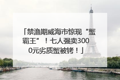 禁渔期威海市惊现“蟹霸王”！七人强卖3000元劣质蟹被铐！