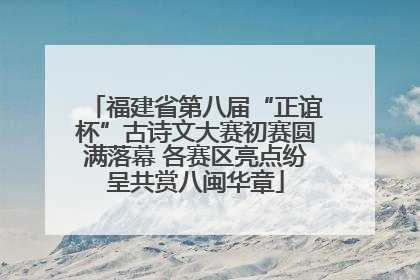 福建省第八届“正谊杯”古诗文大赛初赛圆满落幕 各赛区亮点纷呈共赏八闽华章
