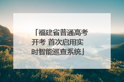 福建省普通高考开考 首次启用实时智能巡查系统