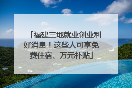 福建三地就业创业利好消息！这些人可享免费住宿、万元补贴