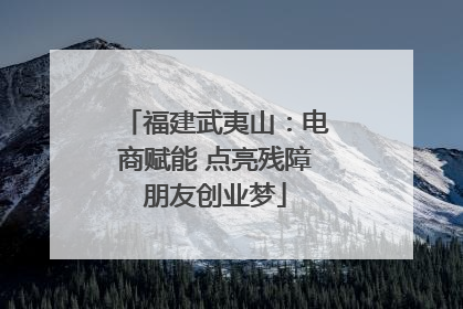 福建武夷山：电商赋能 点亮残障朋友创业梦