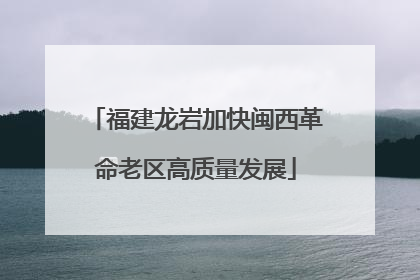 福建龙岩加快闽西革命老区高质量发展