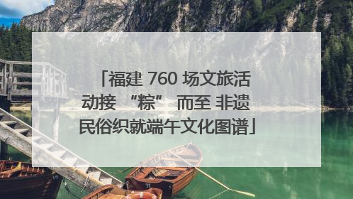 福建 760 场文旅活动接 “粽” 而至 非遗民俗织就端午文化图谱