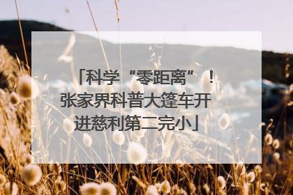 科学“零距离”！张家界科普大篷车开进慈利第二完小