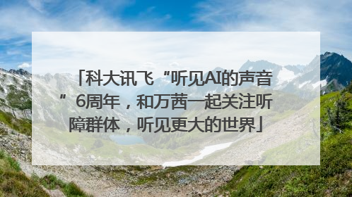 科大讯飞“听见AI的声音”6周年，和万茜一起关注听障群体，听见更大的世界