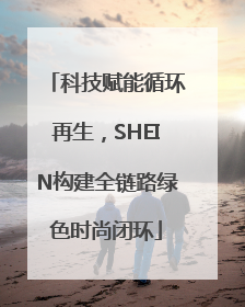 科技赋能循环再生，SHEIN构建全链路绿色时尚闭环