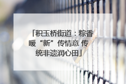 积玉桥街道：粽香暖“新”传情意 传统非遗润心田